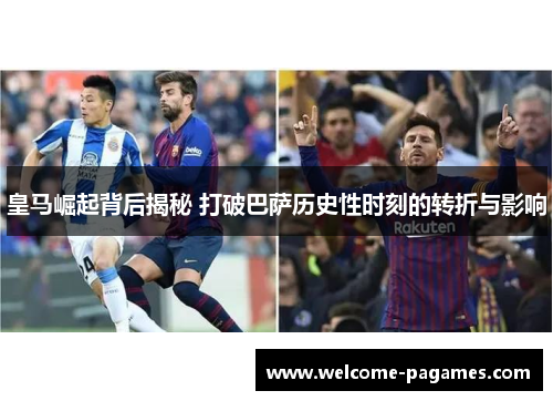 皇马崛起背后揭秘 打破巴萨历史性时刻的转折与影响