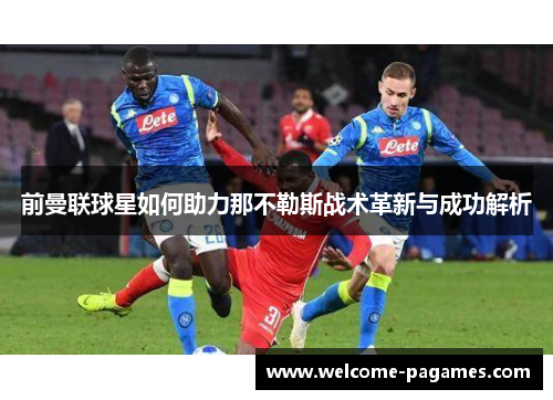前曼联球星如何助力那不勒斯战术革新与成功解析