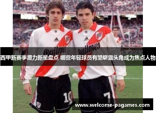 西甲新赛季潜力新星盘点 哪些年轻球员有望崭露头角成为焦点人物