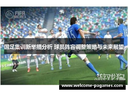 国足集训新举措分析 球员阵容调整策略与未来展望