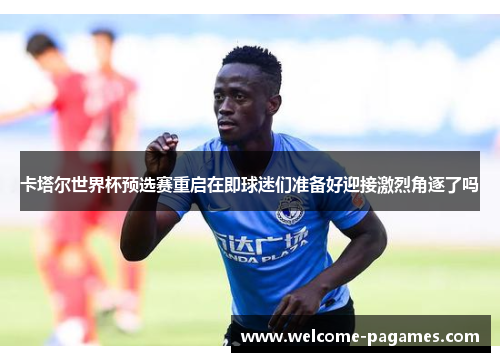 卡塔尔世界杯预选赛重启在即球迷们准备好迎接激烈角逐了吗