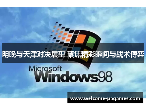 明晚与天津对决展望 聚焦精彩瞬间与战术博弈