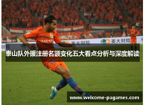 泰山队外援注册名额变化五大看点分析与深度解读