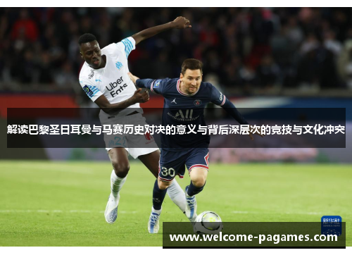 解读巴黎圣日耳曼与马赛历史对决的意义与背后深层次的竞技与文化冲突