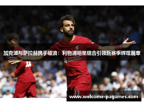 加克波与萨拉赫携手破浪：利物浦明星组合引领新赛季辉煌篇章