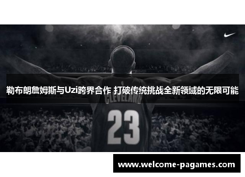 勒布朗詹姆斯与Uzi跨界合作 打破传统挑战全新领域的无限可能