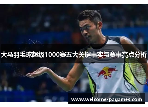 大马羽毛球超级1000赛五大关键事实与赛事亮点分析