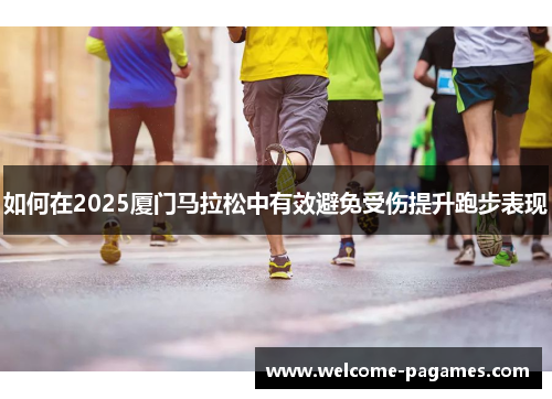 如何在2025厦门马拉松中有效避免受伤提升跑步表现 如何在2025厦门马拉松中有效避免受伤提升跑步表现