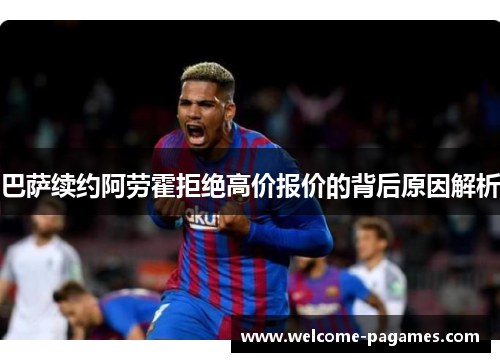 巴萨续约阿劳霍拒绝高价报价的背后原因解析