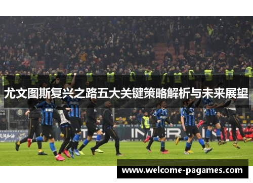尤文图斯复兴之路五大关键策略解析与未来展望