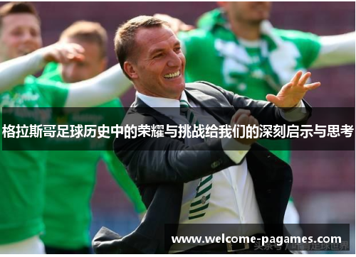 格拉斯哥足球历史中的荣耀与挑战给我们的深刻启示与思考 格拉斯哥足球历史中的荣耀与挑战给我们的深刻启示与思考