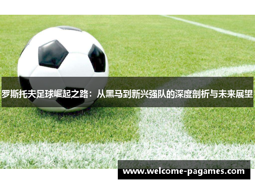 罗斯托夫足球崛起之路：从黑马到新兴强队的深度剖析与未来展望