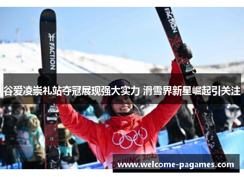 谷爱凌崇礼站夺冠展现强大实力 滑雪界新星崛起引关注