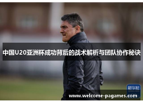中国U20亚洲杯成功背后的战术解析与团队协作秘诀