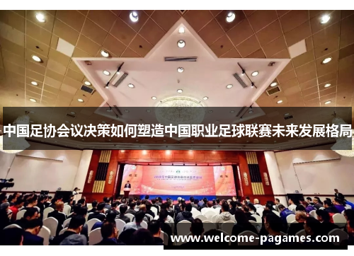 中国足协会议决策如何塑造中国职业足球联赛未来发展格局
