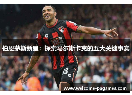伯恩茅斯新星：探索马尔斯卡克的五大关键事实