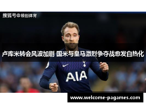 卢库米转会风波加剧 国米与皇马激烈争夺战愈发白热化