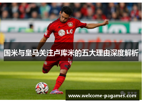 国米与皇马关注卢库米的五大理由深度解析