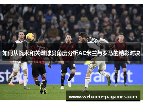 如何从战术和关键球员角度分析AC米兰与罗马的精彩对决 如何从战术和关键球员角度分析AC米兰与罗马的精彩对决