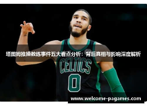塔图姆推搡教练事件五大看点分析：背后真相与影响深度解析