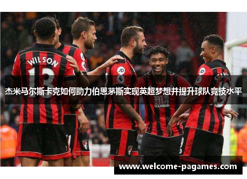 杰米马尔斯卡克如何助力伯恩茅斯实现英超梦想并提升球队竞技水平