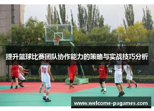 提升篮球比赛团队协作能力的策略与实战技巧分析