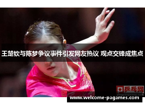 王楚钦与陈梦争议事件引发网友热议 观点交锋成焦点 王楚钦与陈梦争议事件引发网友热议 观点交锋成焦点