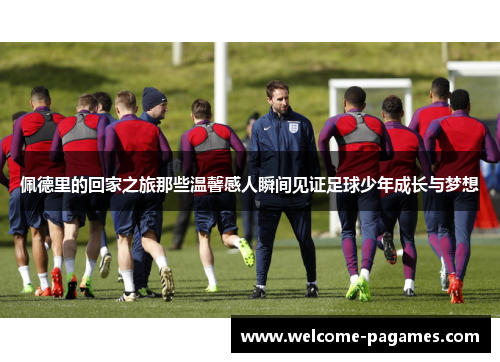 佩德里的回家之旅那些温馨感人瞬间见证足球少年成长与梦想