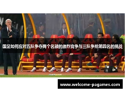国足如何应对五队争夺两个名额的激烈竞争与三队争抢第四名的挑战