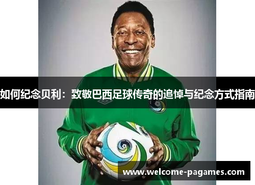 如何纪念贝利：致敬巴西足球传奇的追悼与纪念方式指南
