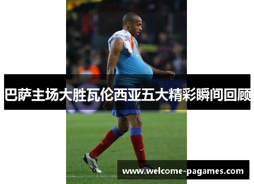 巴萨主场大胜瓦伦西亚五大精彩瞬间回顾