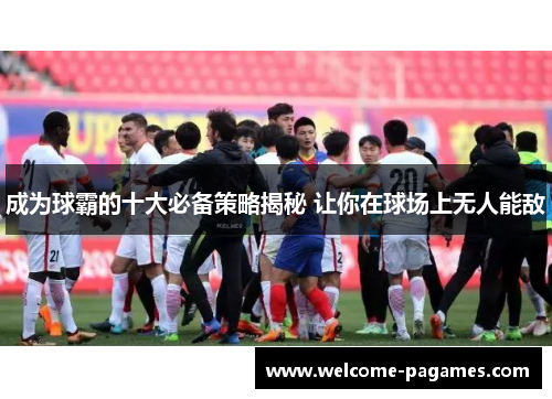成为球霸的十大必备策略揭秘 让你在球场上无人能敌 成为球霸的十大必备策略揭秘 让你在球场上无人能敌