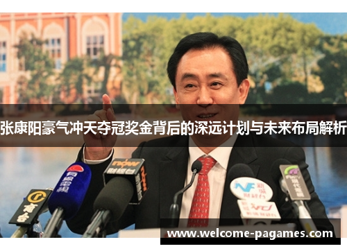 张康阳豪气冲天夺冠奖金背后的深远计划与未来布局解析