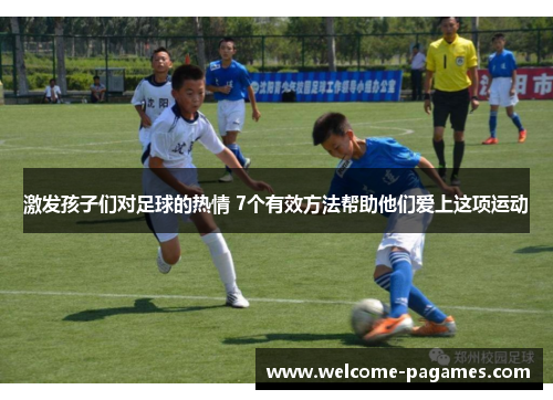 激发孩子们对足球的热情 7个有效方法帮助他们爱上这项运动 激发孩子们对足球的热情 7个有效方法帮助他们爱上这项运动