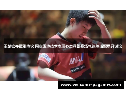 王楚钦夺冠引热议 网友围绕技术表现心态调整赛场气氛等话题展开讨论