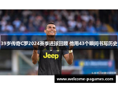 39岁传奇C罗2024赛季进球回顾 他用43个瞬间书写历史