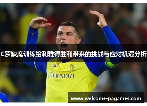C罗缺席训练给利雅得胜利带来的挑战与应对机遇分析