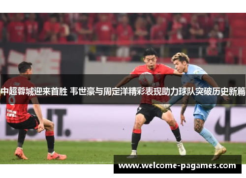 中超蓉城迎来首胜 韦世豪与周定洋精彩表现助力球队突破历史新篇