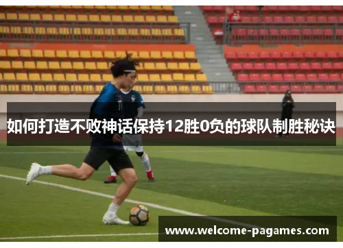 如何打造不败神话保持12胜0负的球队制胜秘诀