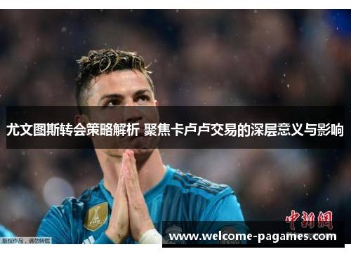 尤文图斯转会策略解析 聚焦卡卢卢交易的深层意义与影响