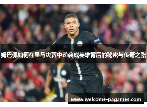 姆巴佩如何在皇马决赛中逆袭成英雄背后的秘密与传奇之路 姆巴佩如何在皇马决赛中逆袭成英雄背后的秘密与传奇之路