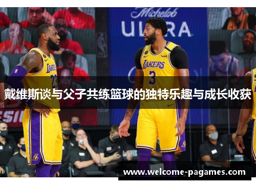 戴维斯谈与父子共练篮球的独特乐趣与成长收获