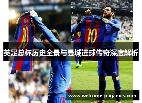 英足总杯历史全景与曼城进球传奇深度解析 英足总杯历史全景与曼城进球传奇深度解析