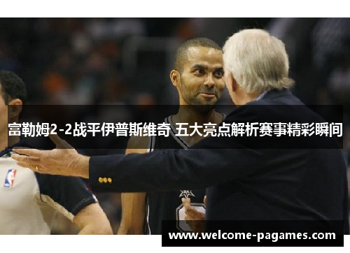 富勒姆2-2战平伊普斯维奇 五大亮点解析赛事精彩瞬间