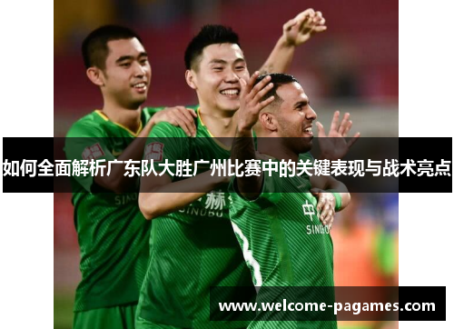 如何全面解析广东队大胜广州比赛中的关键表现与战术亮点