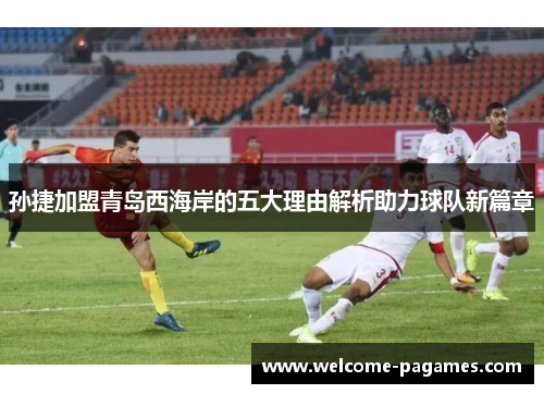 孙捷加盟青岛西海岸的五大理由解析助力球队新篇章