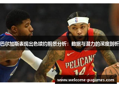 巴尔加斯表现出色续约前景分析：数据与潜力的深度剖析