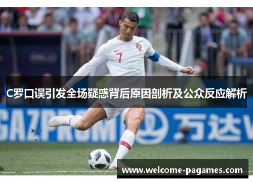 C罗口误引发全场疑惑背后原因剖析及公众反应解析 C罗口误引发全场疑惑背后原因剖析及公众反应解析