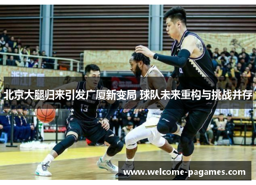北京大腿归来引发广厦新变局 球队未来重构与挑战并存