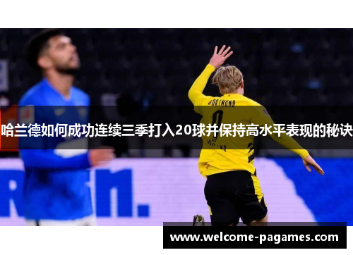 哈兰德如何成功连续三季打入20球并保持高水平表现的秘诀 哈兰德如何成功连续三季打入20球并保持高水平表现的秘诀